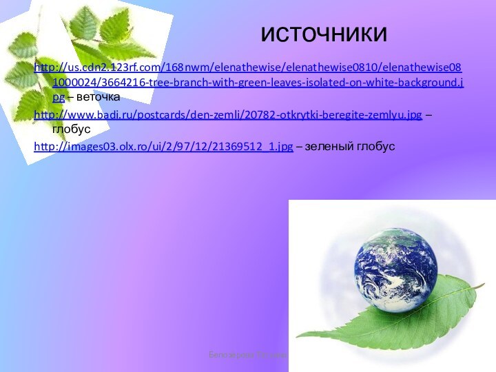 источникиhttp://us.cdn2.123rf.com/168nwm/elenathewise/elenathewise0810/elenathewise081000024/3664216-tree-branch-with-green-leaves-isolated-on-white-background.jpg – веточкаhttp://www.badi.ru/postcards/den-zemli/20782-otkrytki-beregite-zemlyu.jpg – глобусhttp://images03.olx.ro/ui/2/97/12/21369512_1.jpg – зеленый глобусБелозёрова Татьяна