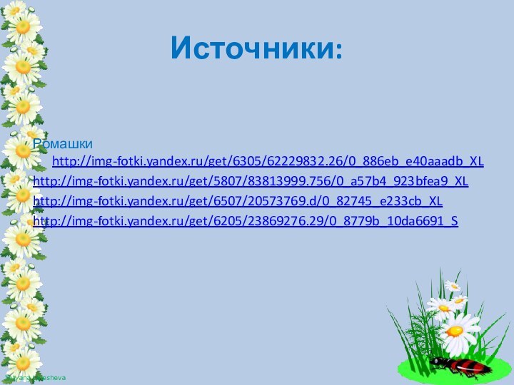 Источники:Ромашки http://img-fotki.yandex.ru/get/6305/62229832.26/0_886eb_e40aaadb_XLhttp://img-fotki.yandex.ru/get/5807/83813999.756/0_a57b4_923bfea9_XLhttp://img-fotki.yandex.ru/get/6507/20573769.d/0_82745_e233cb_XLhttp://img-fotki.yandex.ru/get/6205/23869276.29/0_8779b_10da6691_S