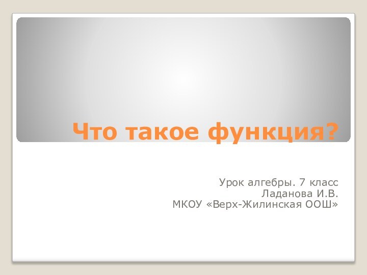 Что такое функция?Урок алгебры. 7 классЛаданова И.В.МКОУ «Верх-Жилинская ООШ»