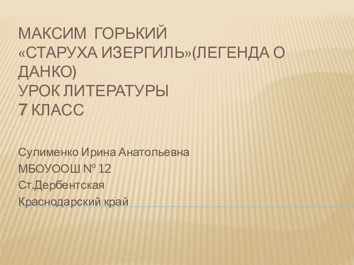 Максим Горький «Старуха Изергиль»(Легенда о Данко) Урок литературы 7 классСулименко Ирина АнатольевнаМБОУООШ № 12Ст.Дербентская Краснодарский край