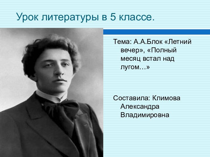 Урок литературы в 5 классе.Тема: А.А.Блок «Летний вечер», «Полный месяц встал над лугом…»Составила: Климова Александра Владимировна