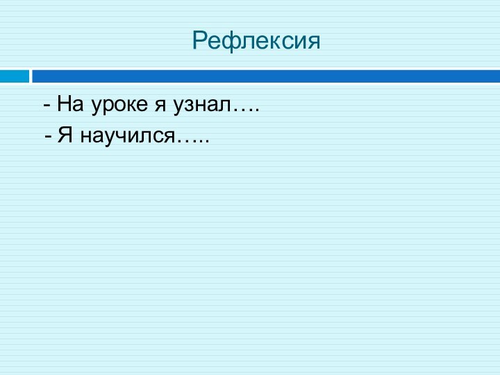 Рефлексия - На уроке я узнал…. - Я научился…..