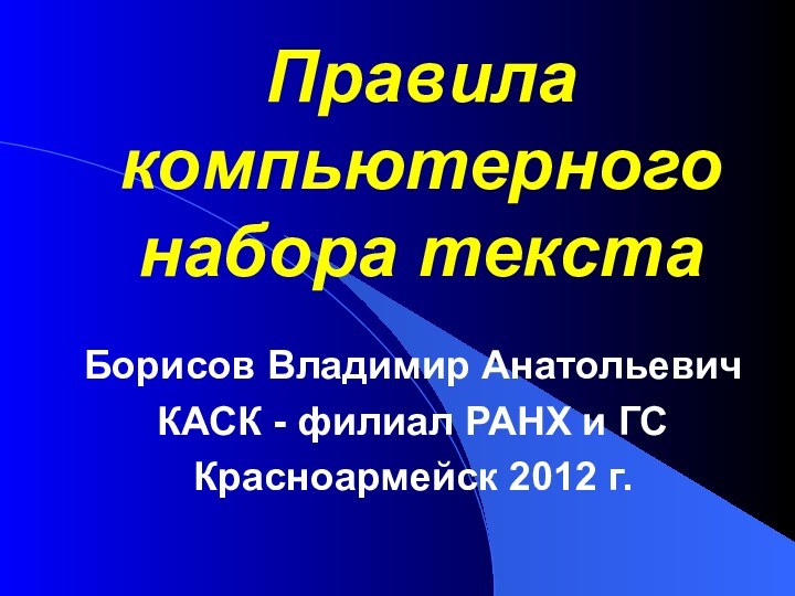 Правила компьютерного набора текста Борисов Владимир АнатольевичКАСК - филиал РАНХ и ГСКрасноармейск 2012 г.