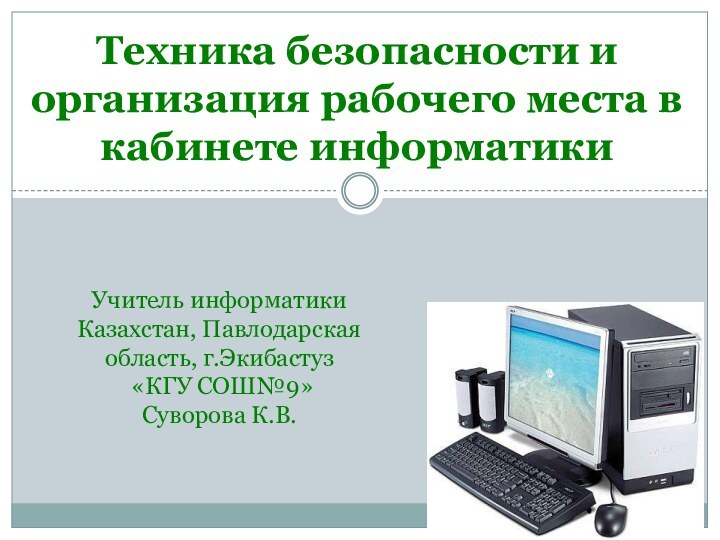 Техника безопасности и организация рабочего места в кабинете информатикиУчитель информатикиКазахстан, Павлодарская область, г.Экибастуз «КГУ СОШ№9»Суворова К.В.