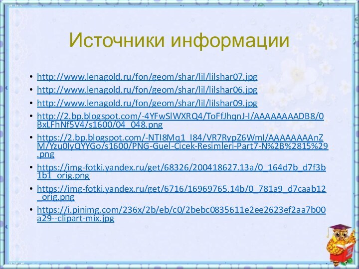 Источники информацииhttp://www.lenagold.ru/fon/geom/shar/lil/lilshar07.jpghttp://www.lenagold.ru/fon/geom/shar/lil/lilshar06.jpghttp://www.lenagold.ru/fon/geom/shar/lil/lilshar09.jpghttp://2.bp.blogspot.com/-4YFwSlWXRQ4/ToFfJhqnJ-I/AAAAAAAADB8/0BxLFhNf5V4/s1600/04_048.pnghttps://2.bp.blogspot.com/-NTI8Mq1_I84/VR7RypZ6WmI/AAAAAAAAnZM/Yzu0IyQYYGo/s1600/PNG-Guel-Cicek-Resimleri-Part7-N%2B%2815%29.pnghttps://img-fotki.yandex.ru/get/68326/200418627.13a/0_164d7b_d7f3b1b1_orig.pnghttps://img-fotki.yandex.ru/get/6716/16969765.14b/0_781a9_d7caab12_orig.pnghttps://i.pinimg.com/236x/2b/eb/c0/2bebc0835611e2ee2623ef2aa7b00a29--clipart-mix.jpg