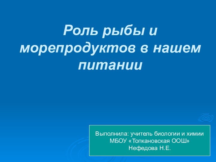 Роль рыбы и морепродуктов в нашем питанииВыполнила: учитель биологии и химииМБОУ «Топкановская ООШ»Нефедова Н.Е.