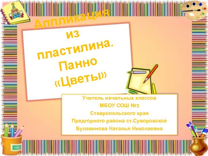 Аппликация из пластилина. Панно «Цветы»Учитель начальных классов МБОУ СОШ