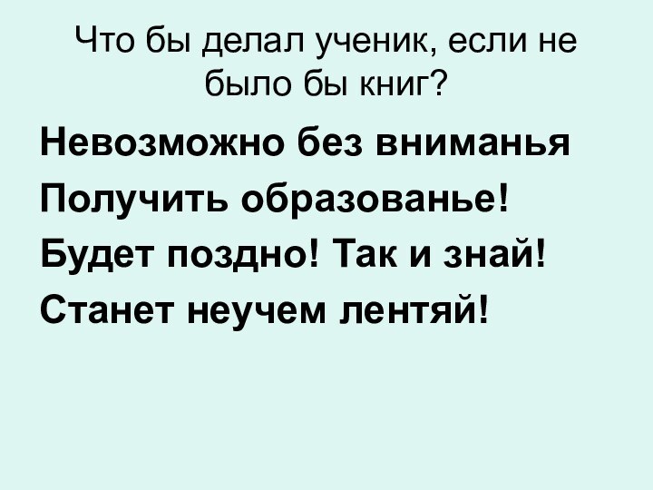 Что бы делал ученик, если не было бы книг?Невозможно без вниманьяПолучить образованье!Будет