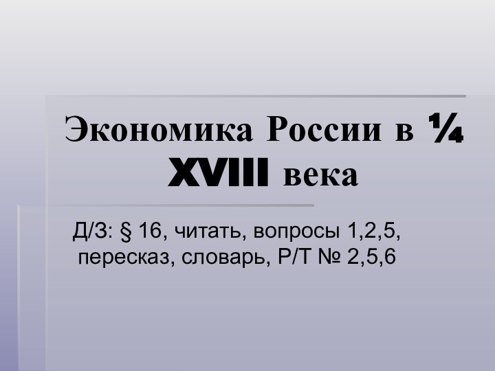 Экономика России в ¼ XVIII векаД/З: § 16, читать, вопросы 1,2,5, пересказ, словарь, Р/Т № 2,5,6