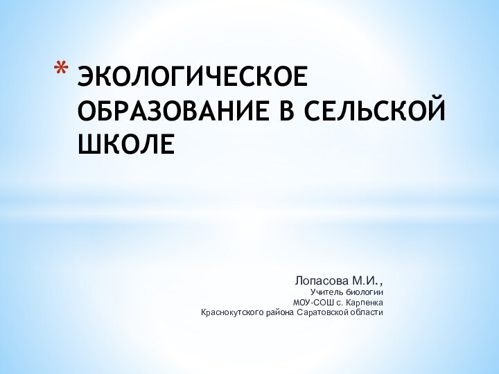 Лопасова М.И.,Учитель биологии МОУ-СОШ с. КарпенкаКраснокутского района Саратовской областиЭКОЛОГИЧЕСКОЕ ОБРАЗОВАНИЕ В СЕЛЬСКОЙ ШКОЛЕ