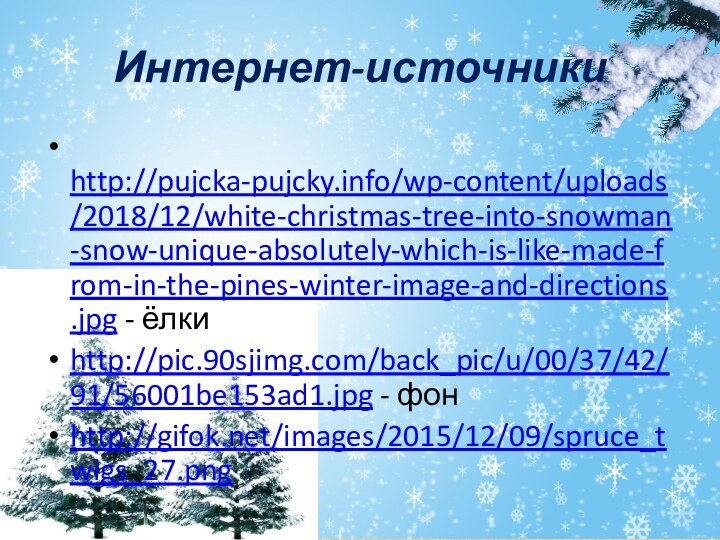 Интернет-источники http://pujcka-pujcky.info/wp-content/uploads/2018/12/white-christmas-tree-into-snowman-snow-unique-absolutely-which-is-like-made-from-in-the-pines-winter-image-and-directions.jpg - ёлкиhttp://pic.90sjimg.com/back_pic/u/00/37/42/91/56001be153ad1.jpg - фонhttp://gifok.net/images/2015/12/09/spruce_twigs_27.png