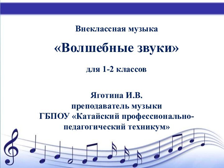 Внеклассная музыка«Волшебные звуки»для 1-2 классовЯготина И.В.преподаватель музыкиГБПОУ «Катайский профессионально-педагогический техникум»