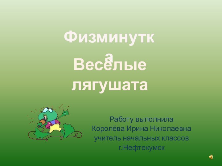 Работу выполнилаКоролёва Ирина Николаевнаучитель начальных классовг.НефтекумскФизминутка Весёлые лягушата