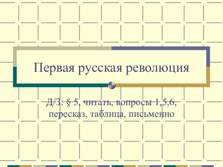 Первая русская революцияД/З: § 5, читать, вопросы 1,5,6, пересказ, таблица, письменно