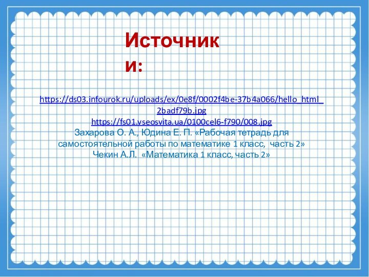 Источники:https://ds03.infourok.ru/uploads/ex/0e8f/0002f4be-37b4a066/hello_html_2badf79b.jpghttps://fs01.vseosvita.ua/0100cel6-f790/008.jpgЗахарова О. А., Юдина Е. П. «Рабочая тетрадь для самостоятельной работы по