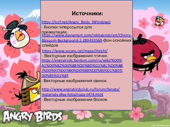 Источники:https://tcrf.net/Angry_Birds_(Windows)- Кнопки гиперссылок для презентации.https://www.deviantart.com/nikitabirds/art/Cherry-Blossom-Background-2-289433569-фон основных слайдовhttps://www.sccpre.cat/maxp/Jhxbhi/- Векторные изображения птичек.https://angrybirds.fandom.com/ru/wiki/%D0%A1%D0%B2%D0%B8%D0%BD%D1%8C%D0%B8/%D0%93%D0%B0%D0%BB%D0%B5%D1%80%D0%B5%D1%8F-
