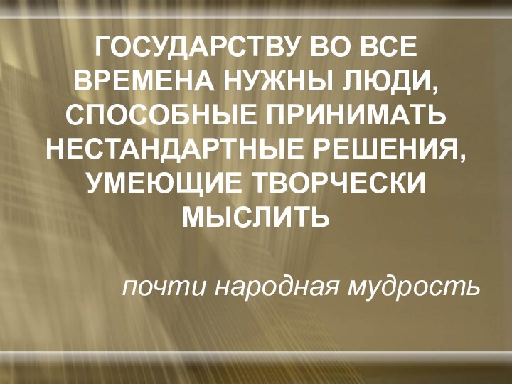 ГОСУДАРСТВУ ВО ВСЕ ВРЕМЕНА НУЖНЫ ЛЮДИ, СПОСОБНЫЕ ПРИНИМАТЬ НЕСТАНДАРТНЫЕ РЕШЕНИЯ, УМЕЮЩИЕ ТВОРЧЕСКИ МЫСЛИТЬпочти народная мудрость