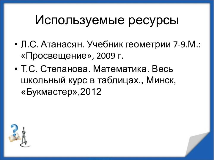 Используемые ресурсыЛ.С. Атанасян. Учебник геометрии 7-9.М.: «Просвещение», 2009 г.Т.С. Степанова. Математика. Весь