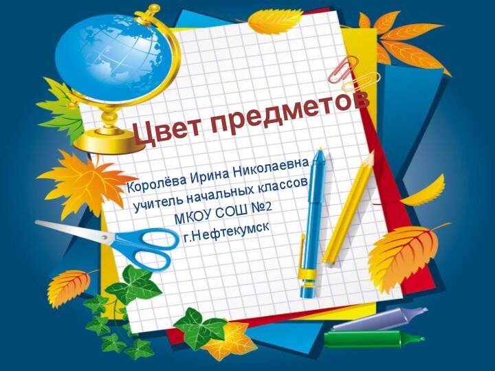 Цвет предметовКоролёва Ирина Николаевнаучитель начальных классовМКОУ СОШ №2г.Нефтекумск