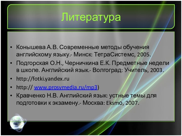 ЛитератураКонышева А.В. Современные методы обучения английскому языку.- Минск: ТетраСистемс, 2005.Подгорская О.Н., Черничкина