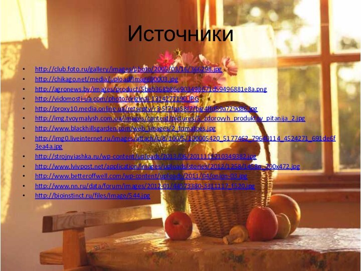 Источники http://club.foto.ru/gallery/images/photo/2005/03/16/366298.jpghttp://chikago.net/media/upload/Image00003.jpghttp://agronews.by/images/product/5beb368b86e903498671d59496881e8a.pnghttp://vidomosti-ua.com/photo/original-1314272190.JPGhttp://proxy10.media.online.ua/retsepty/r3-5f7faa58f7/big4ffd59a729d86.jpghttp://img.tvoymalysh.com.ua/images/content/pictures/5_zdorovyh_produktov_pitanija_2.jpghttp://www.blackhillsgarden.com/web_images/2_tomatoes.jpghttp://img0.liveinternet.ru/images/attach/c/8/100/5/100005420_5177462_79640114_4524271_691de6f3ea4a.jpghttp://strojnyiashka.ru/wp-content/uploads/2013/06/2011111210349382.jpghttp://www.lvivpost.net/application/images/uploads/stories/2012/1258/1458q_700x472.jpghttp://www.betteroffwell.com/wp-content/uploads/2011/04/onion-03.jpghttp://www.nn.ru/data/forum/images/2012-01/44573380-3311117_f520.jpghttp://bioinstinct.ru/files/Image/544.jpg