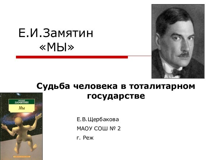 Е.И.Замятин    «МЫ»Судьба человека в тоталитарном государствеЕ.В.ЩербаковаМАОУ СОШ № 2г. Реж