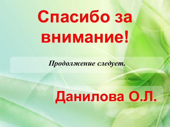 Спасибо за внимание!Продолжение следует.Данилова О.Л.