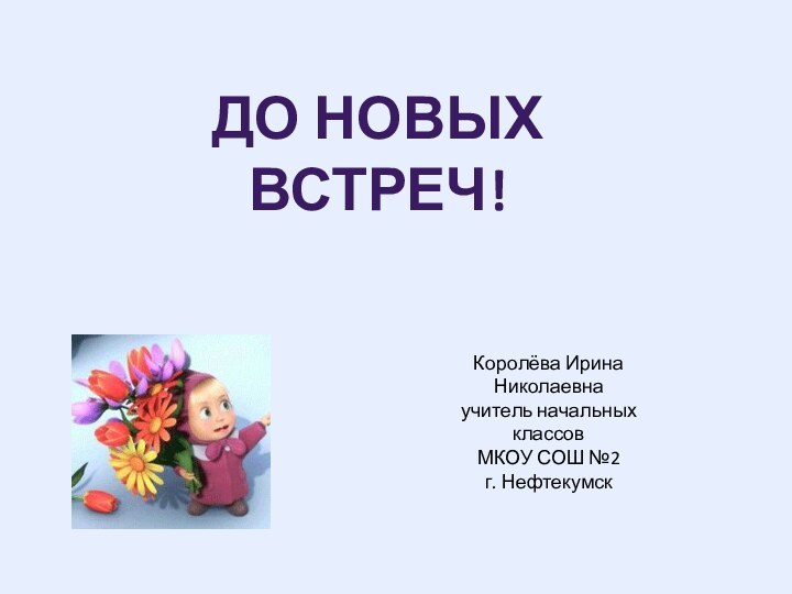 До новых встреч!Королёва Ирина Николаевнаучитель начальных классовМКОУ СОШ №2г. Нефтекумск