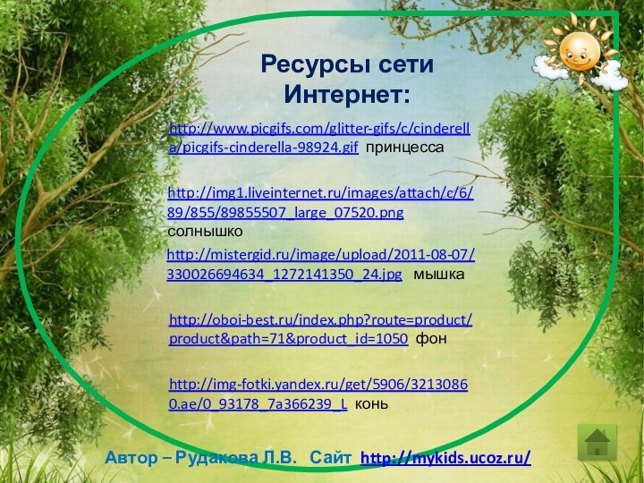 Ресурсы сети Интернет:Автор – Рудакова Л.В.  Сайт http://mykids.ucoz.ru/http://www.picgifs.com/glitter-gifs/c/cinderella/picgifs-cinderella-98924.gif принцессаhttp://img1.liveinternet.ru/images/attach/c/6/89/855/89855507_large_07520.png солнышкоhttp://mistergid.ru/image/upload/2011-08-07/330026694634_1272141350_24.jpg  мышкаhttp://img-fotki.yandex.ru/get/5906/32130860.ae/0_93178_7a366239_L коньhttp://oboi-best.ru/index.php?route=product/product&path=71&product_id=1050 фон