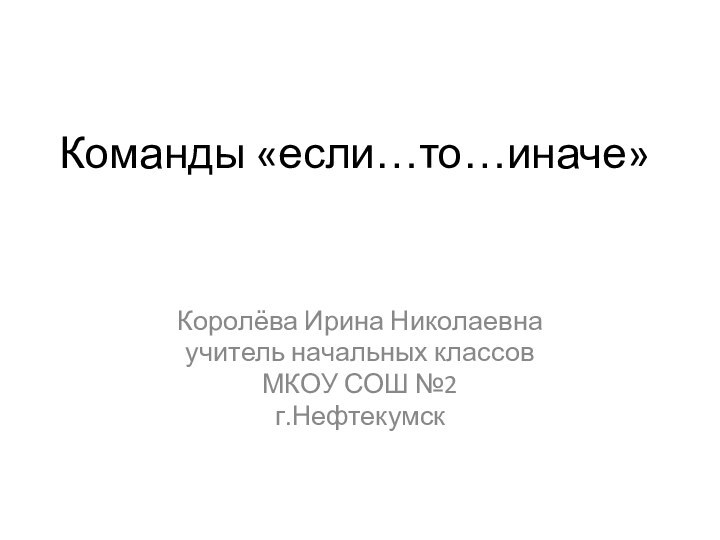 Команды «если…то…иначе»Королёва Ирина Николаевнаучитель начальных классовМКОУ СОШ №2г.Нефтекумск