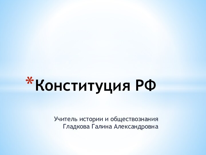 Учитель истории и обществознания Гладкова Галина АлександровнаКонституция РФ