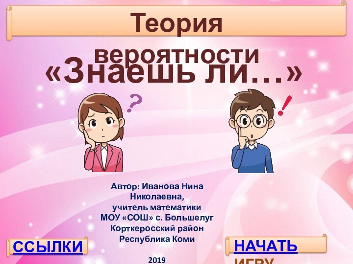 Теория вероятности«Знаешь ли…»ССЫЛКИНАЧАТЬ ИГРУАвтор: Иванова Нина Николаевна, учитель математикиМОУ «СОШ» с. Большелуг Корткеросский район Республика Коми2019