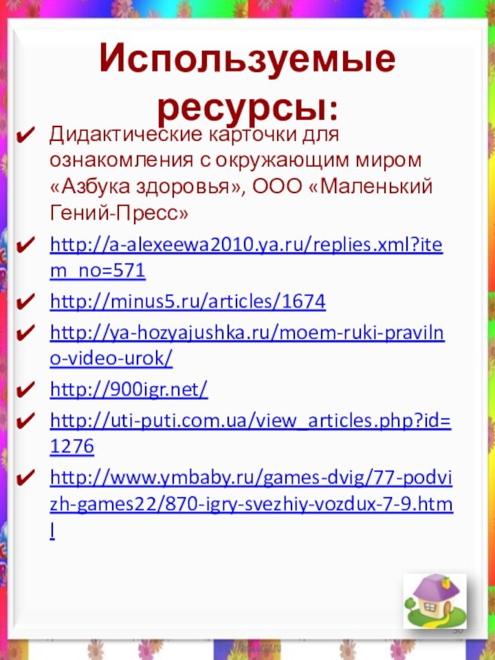 Используемые ресурсы:Дидактические карточки для ознакомления с окружающим миром «Азбука здоровья», ООО «Маленький Гений-Пресс» http://a-alexeewa2010.ya.ru/replies.xml?item_no=571http://minus5.ru/articles/1674http://ya-hozyajushka.ru/moem-ruki-pravilno-video-urok/http:///http://uti-puti.com.ua/view_articles.php?id=1276http://www.ymbaby.ru/games-dvig/77-podvizh-games22/870-igry-svezhiy-vozdux-7-9.html