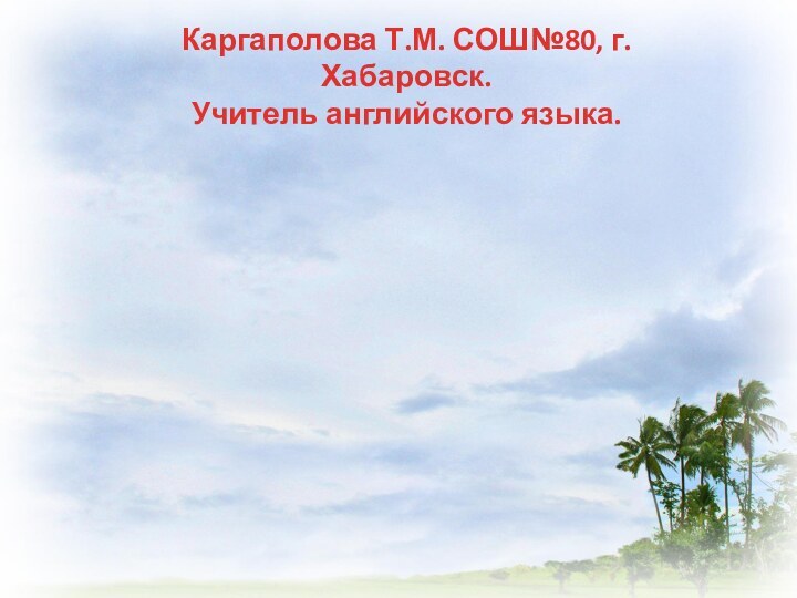 Каргаполова Т.М. СОШ№80, г. Хабаровск.Учитель английского языка.