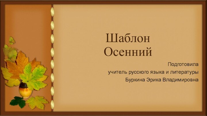 Шаблон  ОсеннийПодготовилаучитель русского языка и литературыБуркина Эрика Владимировна