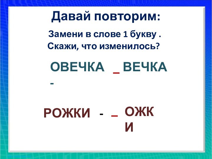 Давай повторим: Замени в слове 1 букву . Скажи, что изменилось?ОВЕЧКА -_ВЕЧКА РОЖКИ  -_ ОЖКИ