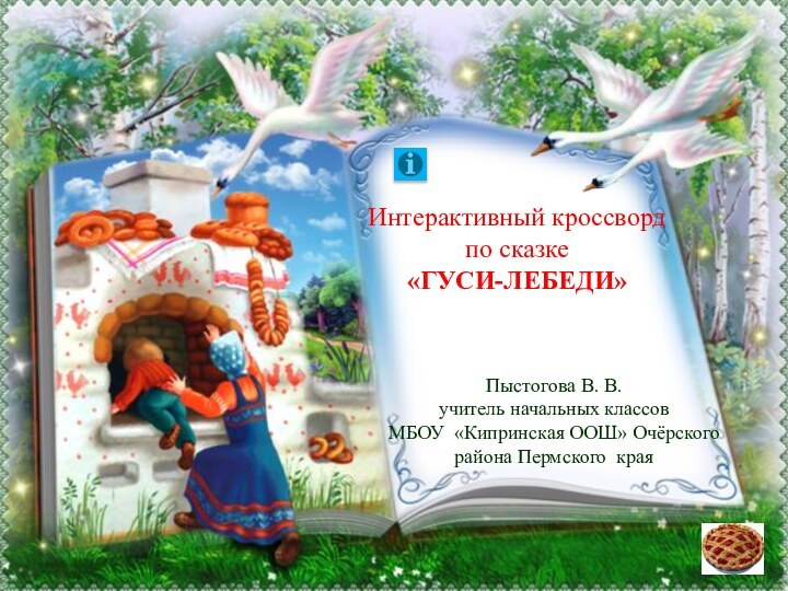 Интерактивный кроссворд по сказке «ГУСИ-ЛЕБЕДИ»Пыстогова В. В.учитель начальных классов МБОУ «Кипринская ООШ» Очёрского района Пермского края