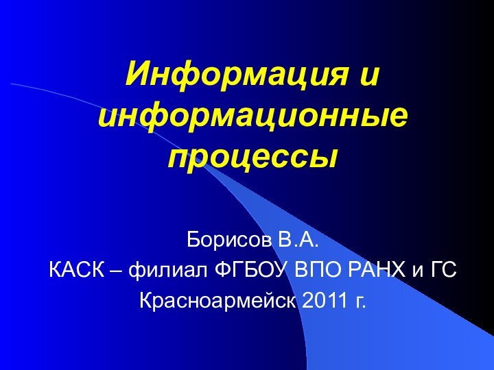 Информация и информационные процессыБорисов В.А.КАСК – филиал ФГБОУ ВПО РАНХ и ГСКрасноармейск 2011 г.