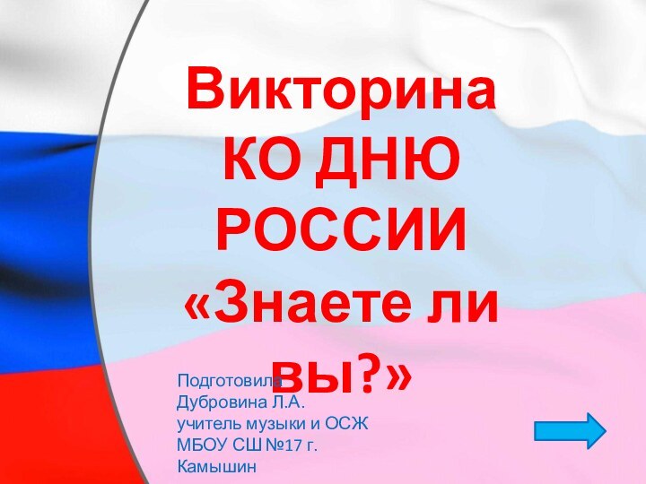 Викторина КО ДНЮ РОССИИ«Знаете ли вы?»Подготовила Дубровина Л.А.учитель музыки и ОСЖМБОУ СШ №17 г. Камышин