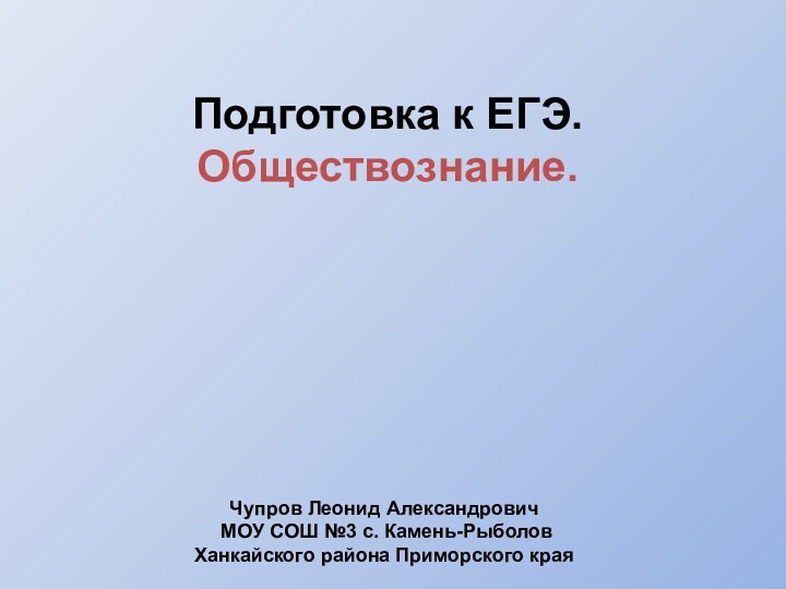 Подготовка к ЕГЭ. Обществознание.Чупров Леонид Александрович МОУ СОШ №3 с. Камень-Рыболов Ханкайского района Приморского края