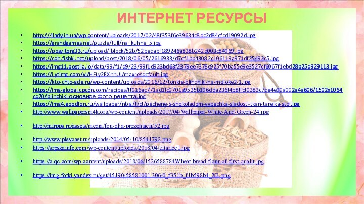 ИНТЕРНЕТ РЕСУРСЫ http://4lady.in.ua/wp-content/uploads/2017/02/48f353f6e39634c8dc2d84cfcd19092d.jpg https://grandgames.net/puzzle/full/na_kuhne_5.jpg https://posyltorg33.ru/upload/iblock/52b/52bedabf189246a838b242d003c84969.jpg https://cdn.fishki.net/upload/post/2018/06/05/2616933/d7ef1bb43082c106119a971df25492c5.jpg https://img11.postila.io/data/99/f1/d9/23/99f1d923bd63f2379ee7378c925f70ba55e9e3527cf6067f1ebd28b25d929113.jpg https://i.ytimg.com/vi/HFLy2EXnhUI/maxresdefault.jpg https://kto-chto-gde.ru/wp-content/uploads/2016/12/tonkie-blinchiki-na-moloke2-1.jpg https://img-global.cpcdn.com/recipes/ff016ac771ad1fc0701a9535b196dda236f4b8ffcf0383c7de4e90a002a4a606/1502x1064cq70/blinchiki-основное-фото-рецепта.jpg https://img4.goodfon.ru/wallpaper/nbig/f/cf/pechene-s-shokoladom-vypechka-sladosti-tkan-tarelka-stol.jpg http://www.wallpapersin4k.org/wp-content/uploads/2017/04/Wallpaper-White-And-Green-24.jpg