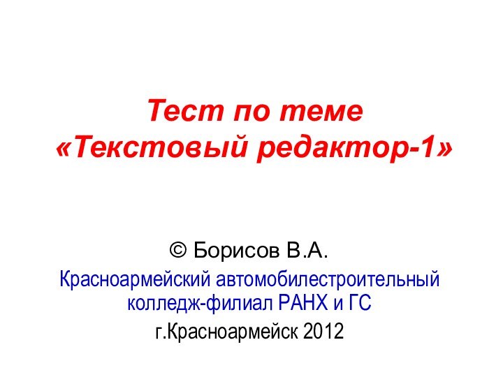 Тест по теме  «Текстовый редактор-1» © Борисов В.А.Красноармейский автомобилестроительный колледж-филиал РАНХ и ГСг.Красноармейск 2012