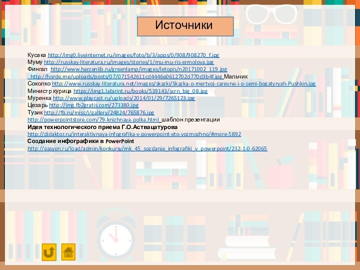 Источники Кусака http://img0.liveinternet.ru/images/foto/b/3/apps/0/908/908270_f.jpg Муму http://russkay-literatura.ru/images/stories/1/mu-mu-ris-ermolova.jpgФингал http://www.herzenlib.ru/greenlamp/images/letopis/n20171002_119.jpg http://horde.me/uploads/posts/07/071542611cd4446e0612702d770d3b4f.jpg МальчикСоколко http://www.russkay-literatura.net/images/skazki/Skazka-o-mertvoj-carevne-i-o-semi-bogatyryah-Pushkin.jpgМинистр курица https://img1.labirint.ru/books/539143/scrn_big_08.jpgМуренка http://www.playcast.ru/uploads/2014/01/29/7265123.jpgЦезарь