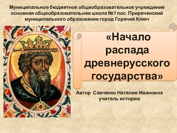 «Начало распада древнерусского государства»Автор Савченко Наталия Ивановна учитель истории Муниципальное бюджетное