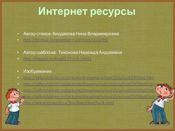 Интернет ресурсыАвтор стихов: Кирдакова Нина Владимировнаhttp://festival.1september.ru/articles/213299/Автор шаблона: Тихонова Надежда Андреевнаhttp://easyen.ru/load/277-1-0-16641Изображенияhttp://allforchildren.ru/pictures/showimg/school22/school2206jpg.htmhttp://allforchildren.ru/pictures/showimg/school21/school21096gif.htmhttp://allforchildren.ru/pictures/showimg/school21/school21097gif.htmhttp://allforchildren.ru/pictures/showimg/school21/school21098gif.htmhttp://www.lenagold.ru/fon/tkan/tkan/fio/8.html