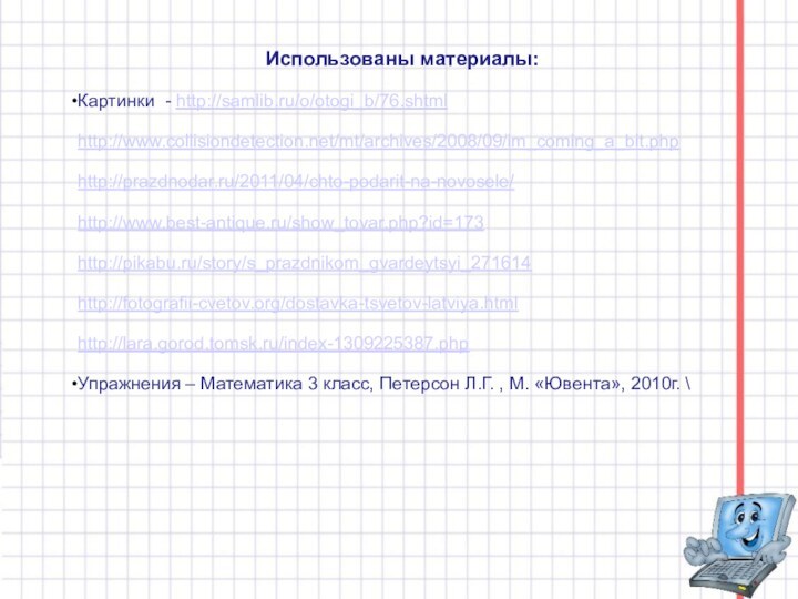 Использованы материалы:Картинки - http://samlib.ru/o/otogi_b/76.shtml      http://www.collisiondetection.net/mt/archives/2008/09/im_coming_a_bit.phphttp://prazdnodar.ru/2011/04/chto-podarit-na-novosele/http://www.best-antique.ru/show_tovar.php?id=173http://pikabu.ru/story/s_prazdnikom_gvardeytsyi_271614http://fotografii-cvetov.org/dostavka-tsvetov-latviya.htmlhttp://lara.gorod.tomsk.ru/index-1309225387.phpУпражнения – Математика