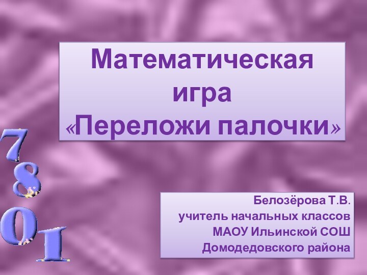 Математическая игра «Переложи палочки»Белозёрова Т.В.учитель начальных классовМАОУ Ильинской СОШДомодедовского района