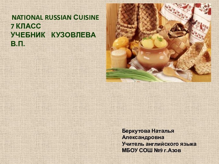 National Russian сUISINE7 класс Учебник кузовлева в.п.Беркутова Наталья АлександровнаУчитель английского языка МБОУ СОШ №9 г.Азов