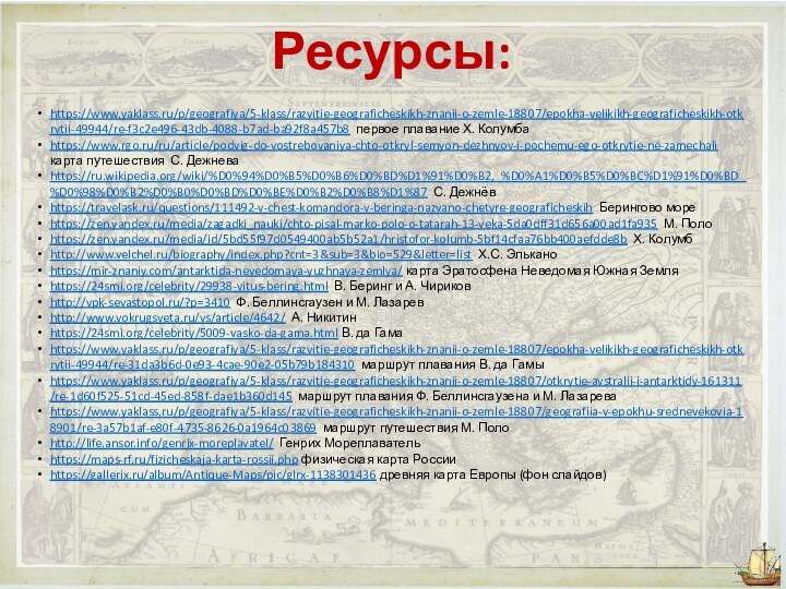 Ресурсы:https://www.yaklass.ru/p/geografiya/5-klass/razvitie-geograficheskikh-znanii-o-zemle-18807/epokha-velikikh-geograficheskikh-otkrytii-49944/re-f3c2e496-43db-4088-b7ad-ba92f8a457b8 первое плавание Х. Колумбаhttps://www.rgo.ru/ru/article/podvig-do-vostrebovaniya-chto-otkryl-semyon-dezhnyov-i-pochemu-ego-otkrytie-ne-zamechali карта путешествия С. Дежневаhttps://ru.wikipedia.org/wiki/%D0%94%D0%B5%D0%B6%D0%BD%D1%91%D0%B2,_%D0%A1%D0%B5%D0%BC%D1%91%D0%BD_%D0%98%D0%B2%D0%B0%D0%BD%D0%BE%D0%B2%D0%B8%D1%87 С. Дежнёвhttps://travelask.ru/questions/111492-v-chest-komandora-v-beringa-nazvano-chetyre-geograficheskih Берингово