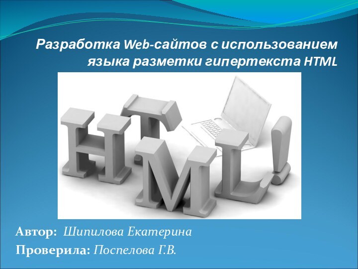 Разработка Web-сайтов с использованием языка разметки гипертекста HTML Автор: Шипилова Екатерина Проверила: Поспелова Г.В.